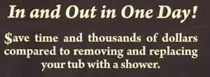 In and Out in One Day! Save time and thousands of dollars compared to removing and replacing your tub with a shower.